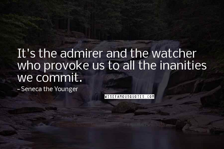 Seneca The Younger Quotes: It's the admirer and the watcher who provoke us to all the inanities we commit.