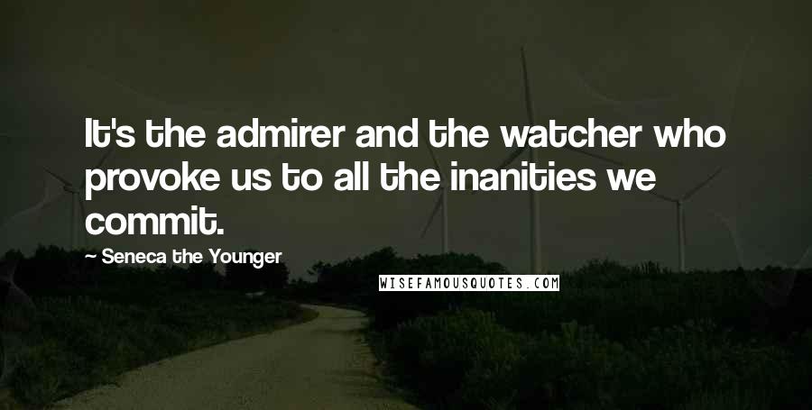 Seneca The Younger Quotes: It's the admirer and the watcher who provoke us to all the inanities we commit.