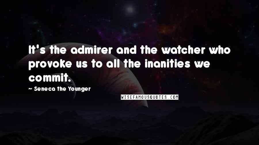 Seneca The Younger Quotes: It's the admirer and the watcher who provoke us to all the inanities we commit.