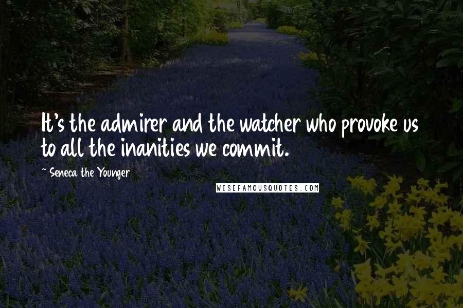 Seneca The Younger Quotes: It's the admirer and the watcher who provoke us to all the inanities we commit.