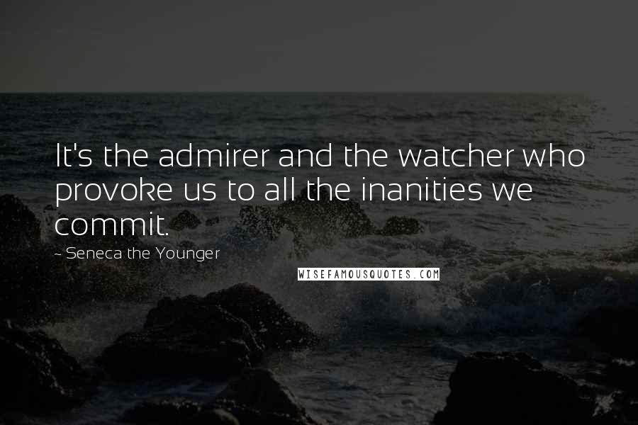 Seneca The Younger Quotes: It's the admirer and the watcher who provoke us to all the inanities we commit.