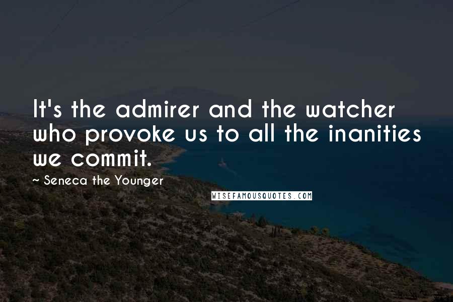 Seneca The Younger Quotes: It's the admirer and the watcher who provoke us to all the inanities we commit.