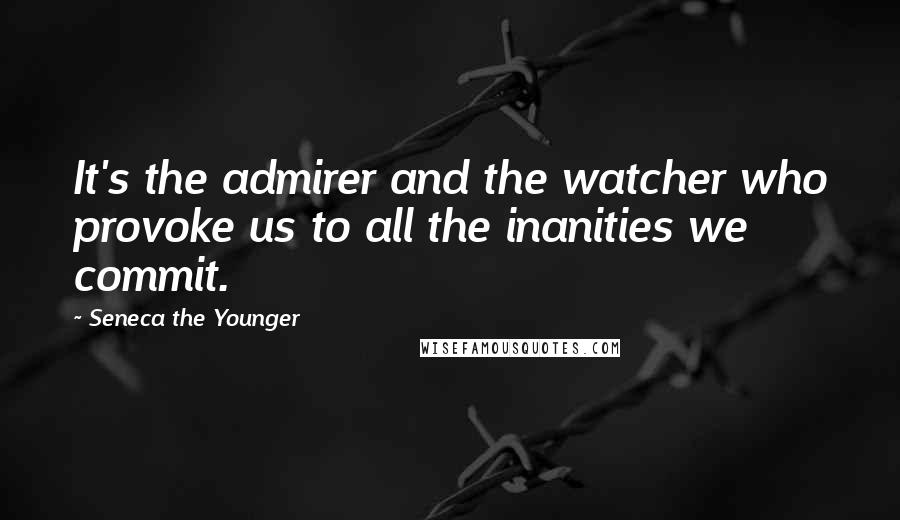 Seneca The Younger Quotes: It's the admirer and the watcher who provoke us to all the inanities we commit.