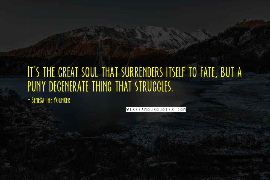 Seneca The Younger Quotes: It's the great soul that surrenders itself to fate, but a puny degenerate thing that struggles.