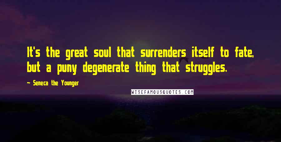 Seneca The Younger Quotes: It's the great soul that surrenders itself to fate, but a puny degenerate thing that struggles.