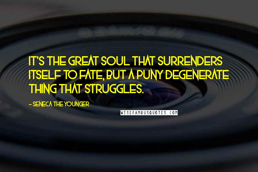 Seneca The Younger Quotes: It's the great soul that surrenders itself to fate, but a puny degenerate thing that struggles.