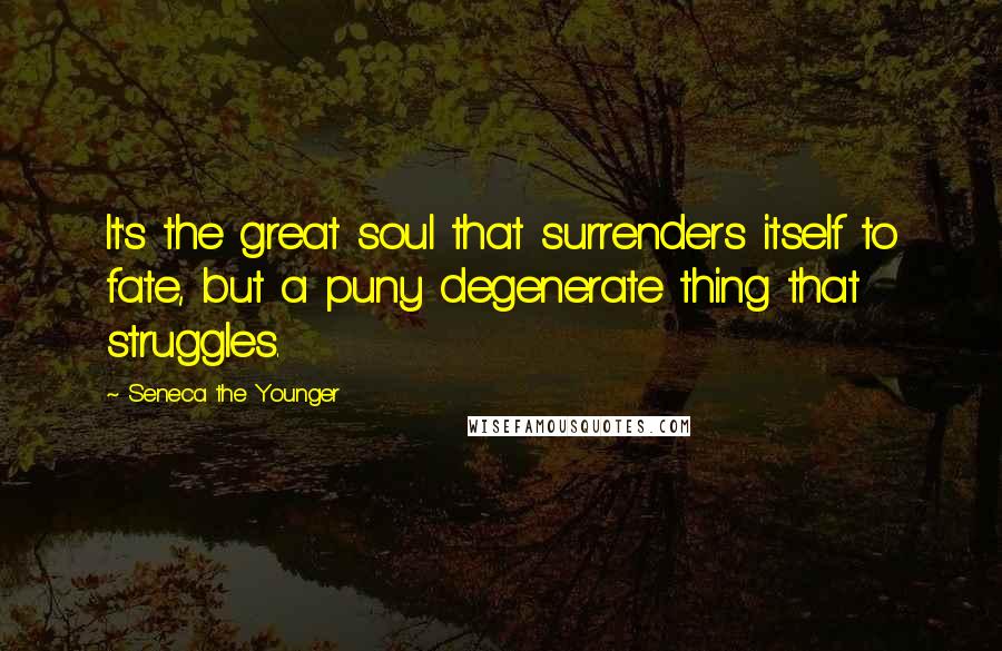 Seneca The Younger Quotes: It's the great soul that surrenders itself to fate, but a puny degenerate thing that struggles.
