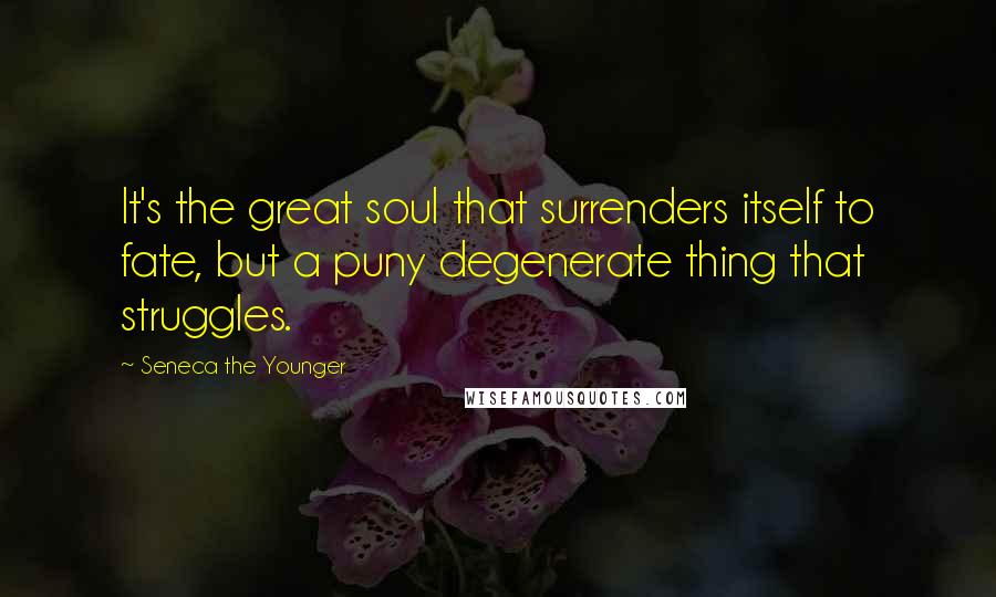 Seneca The Younger Quotes: It's the great soul that surrenders itself to fate, but a puny degenerate thing that struggles.