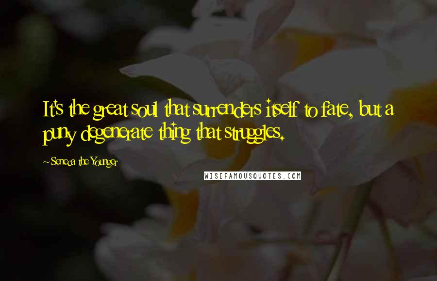 Seneca The Younger Quotes: It's the great soul that surrenders itself to fate, but a puny degenerate thing that struggles.