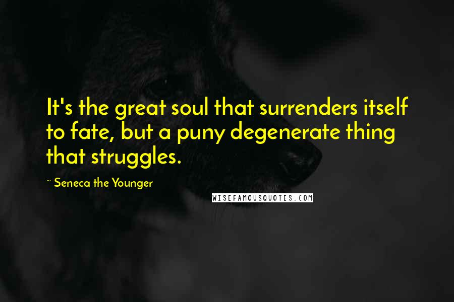 Seneca The Younger Quotes: It's the great soul that surrenders itself to fate, but a puny degenerate thing that struggles.