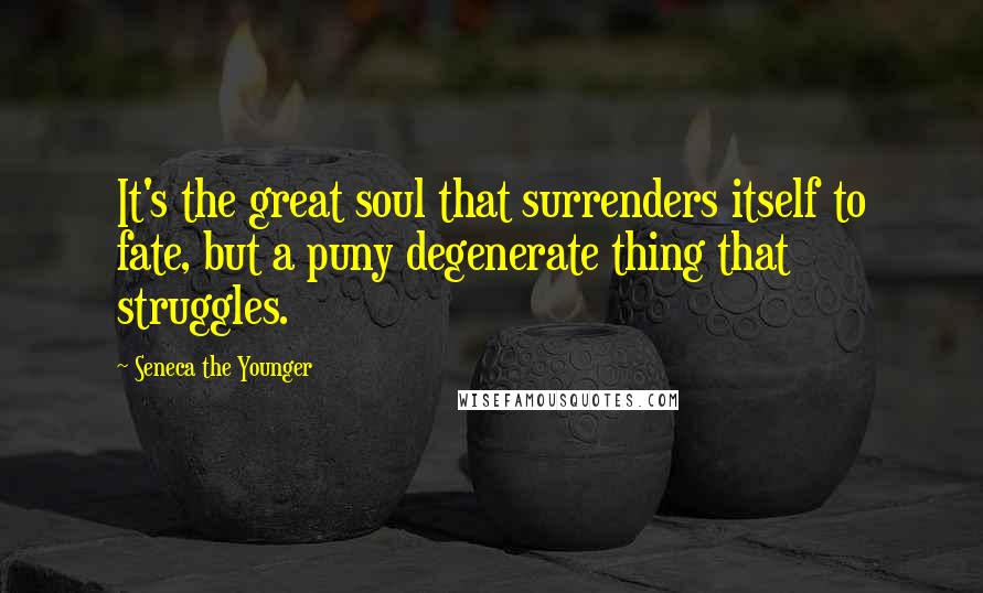 Seneca The Younger Quotes: It's the great soul that surrenders itself to fate, but a puny degenerate thing that struggles.