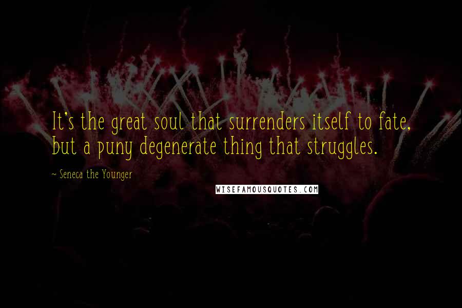 Seneca The Younger Quotes: It's the great soul that surrenders itself to fate, but a puny degenerate thing that struggles.