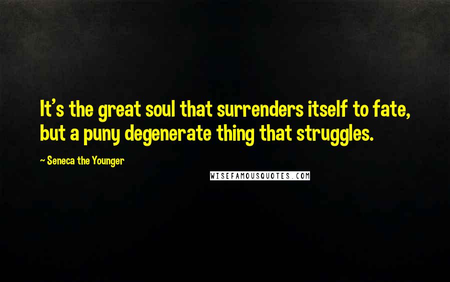 Seneca The Younger Quotes: It's the great soul that surrenders itself to fate, but a puny degenerate thing that struggles.