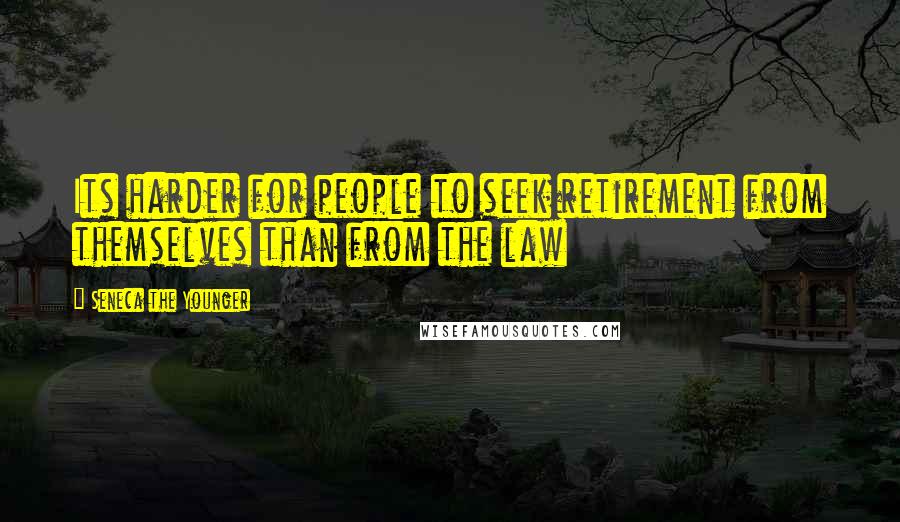 Seneca The Younger Quotes: Its harder for people to seek retirement from themselves than from the law