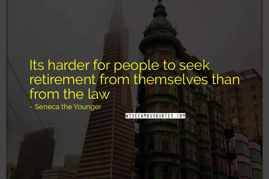 Seneca The Younger Quotes: Its harder for people to seek retirement from themselves than from the law