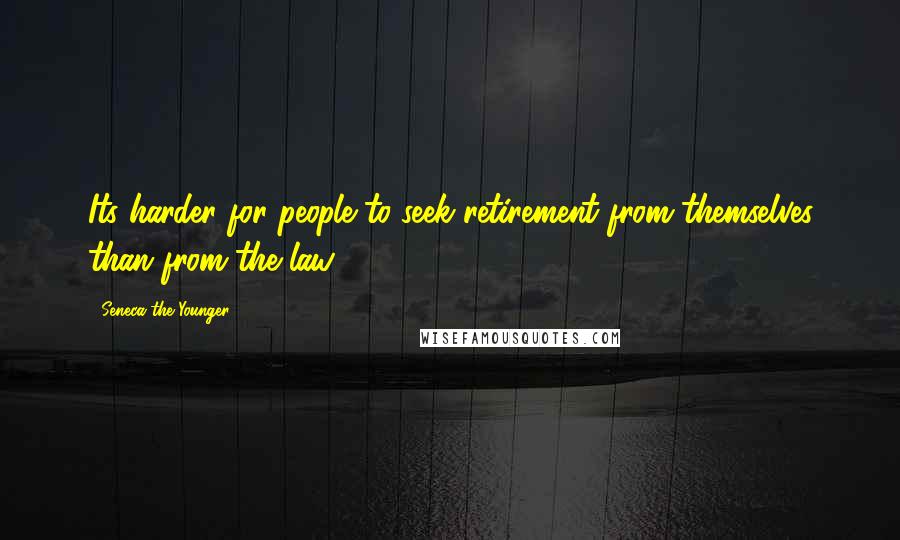 Seneca The Younger Quotes: Its harder for people to seek retirement from themselves than from the law