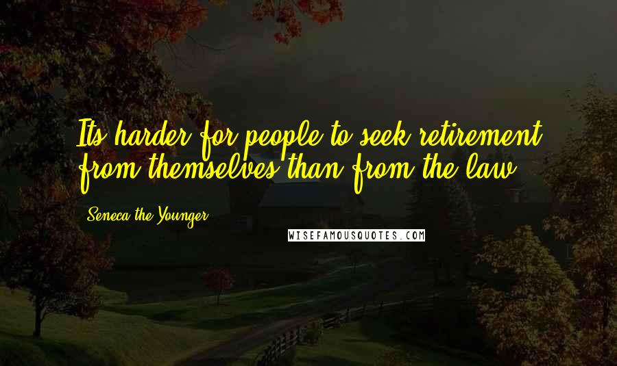 Seneca The Younger Quotes: Its harder for people to seek retirement from themselves than from the law