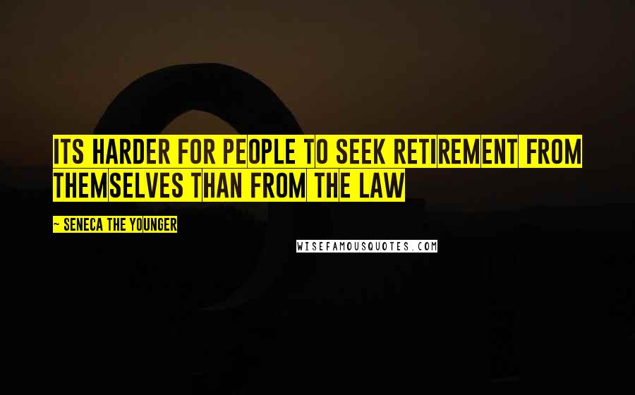 Seneca The Younger Quotes: Its harder for people to seek retirement from themselves than from the law