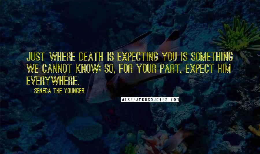 Seneca The Younger Quotes: Just where death is expecting you is something we cannot know; so, for your part, expect him everywhere.