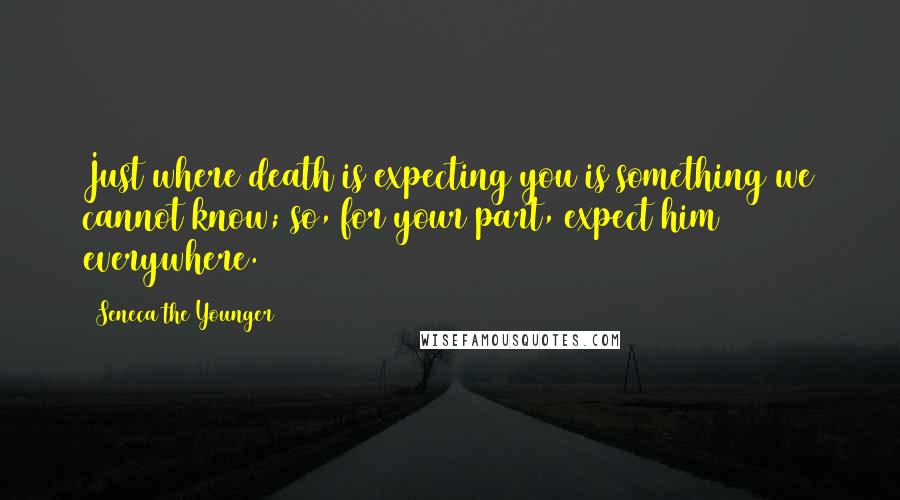 Seneca The Younger Quotes: Just where death is expecting you is something we cannot know; so, for your part, expect him everywhere.