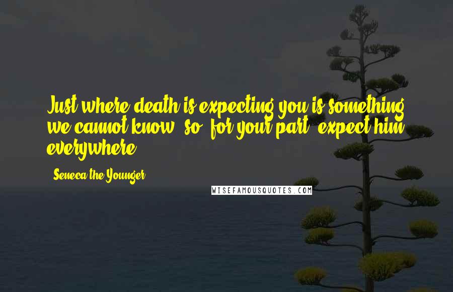 Seneca The Younger Quotes: Just where death is expecting you is something we cannot know; so, for your part, expect him everywhere.