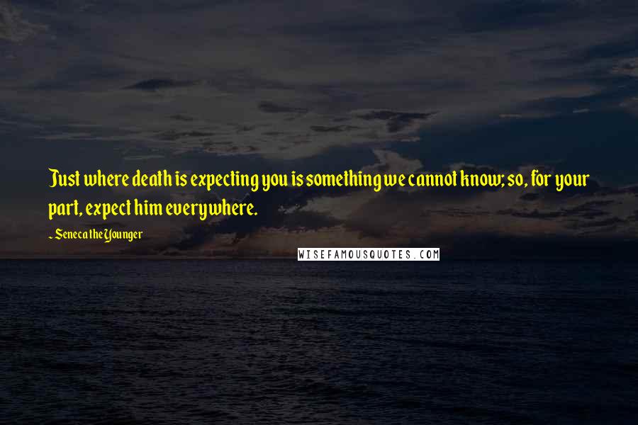 Seneca The Younger Quotes: Just where death is expecting you is something we cannot know; so, for your part, expect him everywhere.