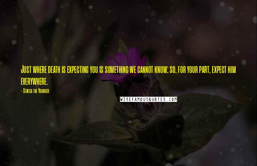 Seneca The Younger Quotes: Just where death is expecting you is something we cannot know; so, for your part, expect him everywhere.