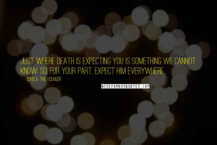 Seneca The Younger Quotes: Just where death is expecting you is something we cannot know; so, for your part, expect him everywhere.