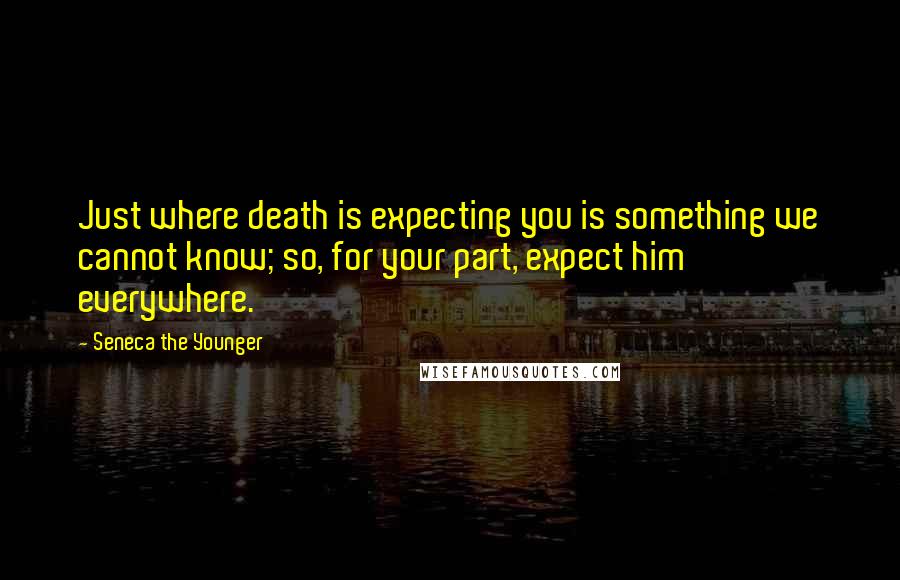 Seneca The Younger Quotes: Just where death is expecting you is something we cannot know; so, for your part, expect him everywhere.