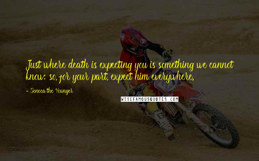 Seneca The Younger Quotes: Just where death is expecting you is something we cannot know; so, for your part, expect him everywhere.