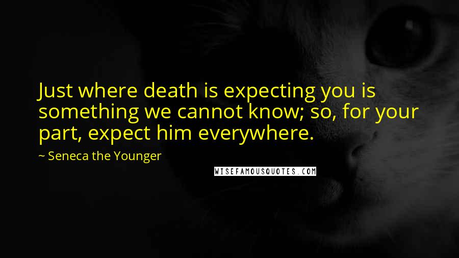 Seneca The Younger Quotes: Just where death is expecting you is something we cannot know; so, for your part, expect him everywhere.