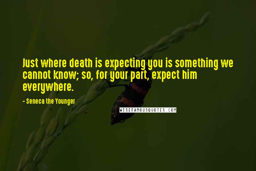 Seneca The Younger Quotes: Just where death is expecting you is something we cannot know; so, for your part, expect him everywhere.