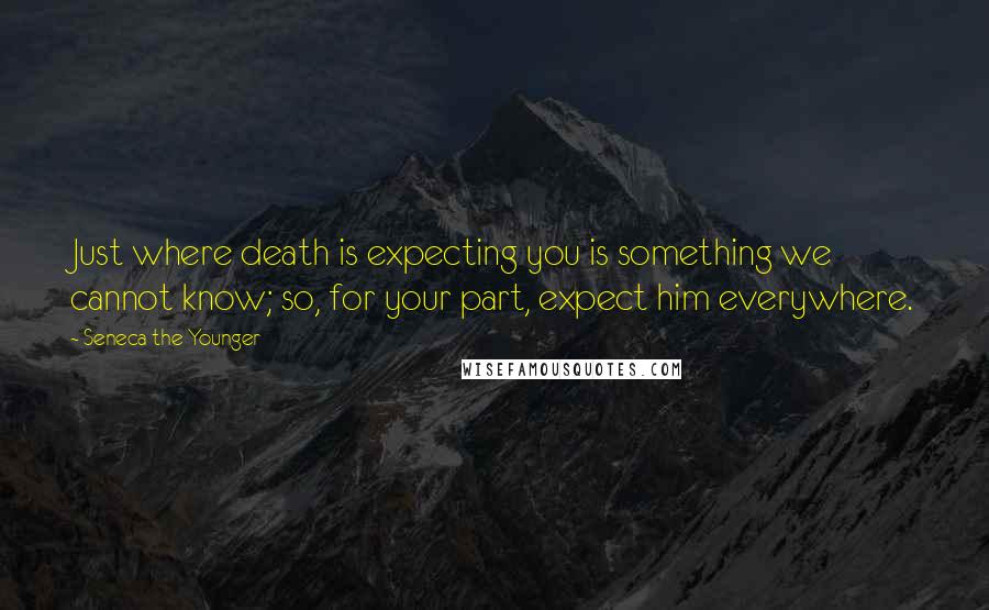 Seneca The Younger Quotes: Just where death is expecting you is something we cannot know; so, for your part, expect him everywhere.