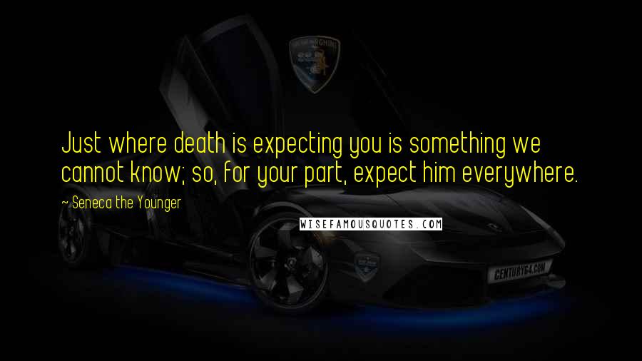 Seneca The Younger Quotes: Just where death is expecting you is something we cannot know; so, for your part, expect him everywhere.