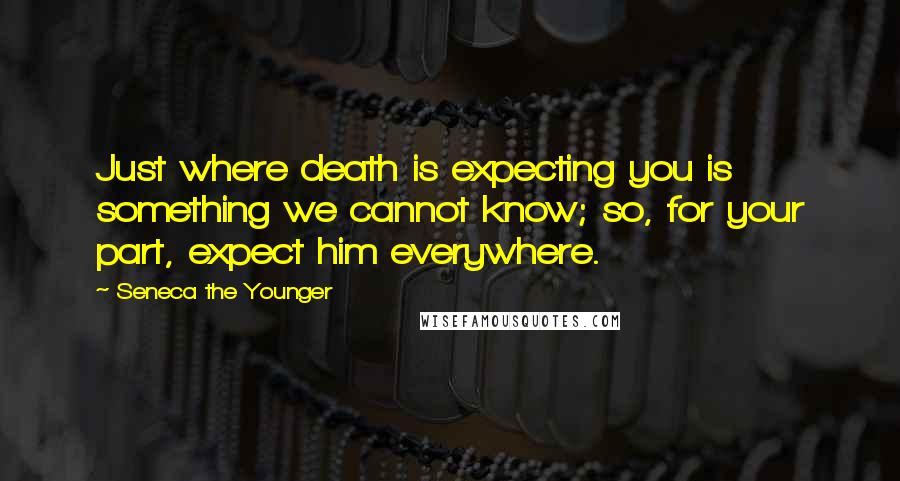 Seneca The Younger Quotes: Just where death is expecting you is something we cannot know; so, for your part, expect him everywhere.