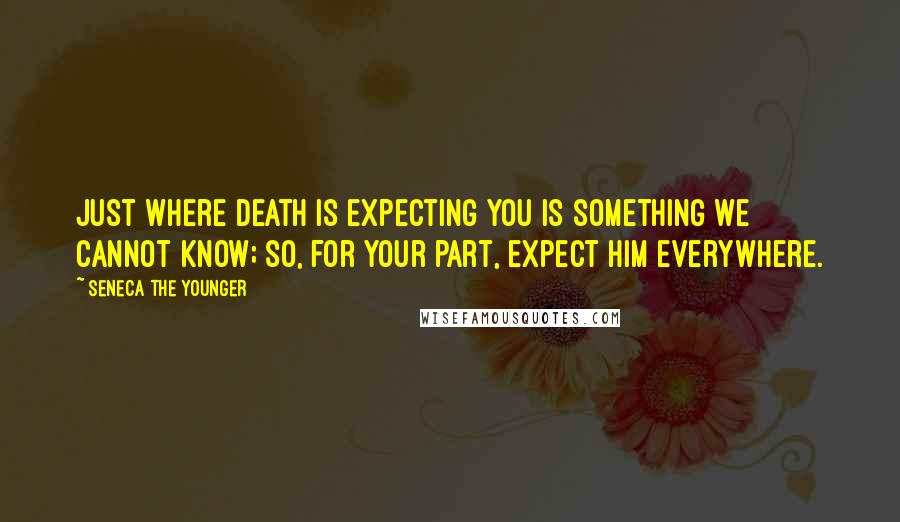 Seneca The Younger Quotes: Just where death is expecting you is something we cannot know; so, for your part, expect him everywhere.