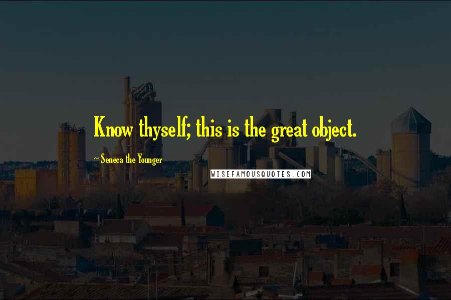 Seneca The Younger Quotes: Know thyself; this is the great object.