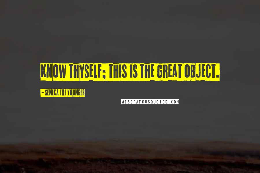 Seneca The Younger Quotes: Know thyself; this is the great object.