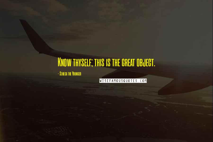 Seneca The Younger Quotes: Know thyself; this is the great object.