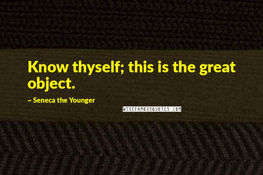 Seneca The Younger Quotes: Know thyself; this is the great object.