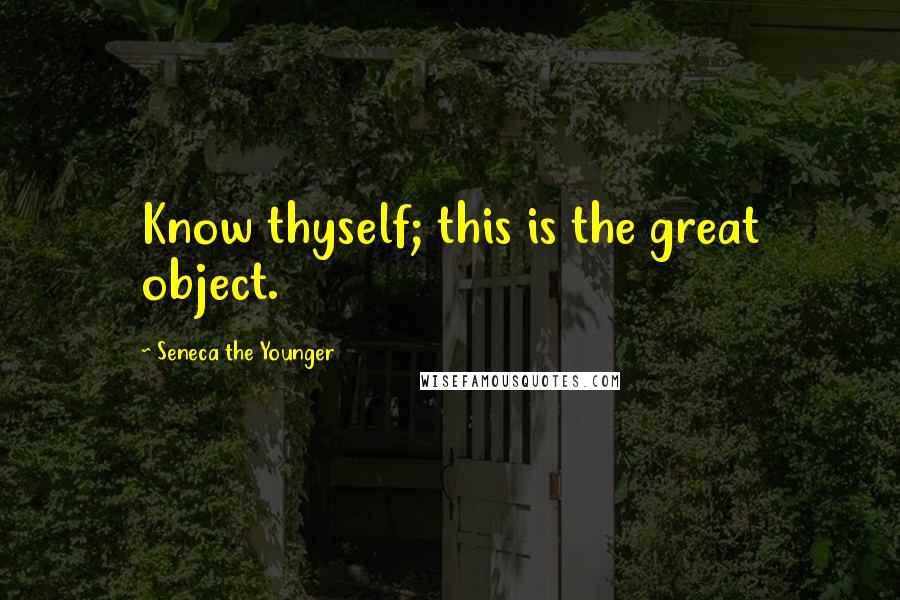 Seneca The Younger Quotes: Know thyself; this is the great object.