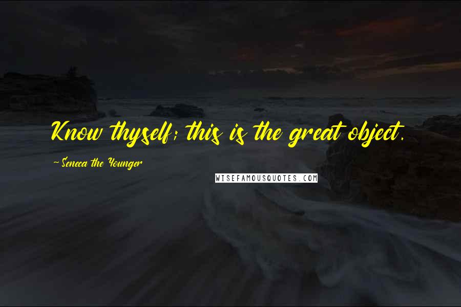 Seneca The Younger Quotes: Know thyself; this is the great object.