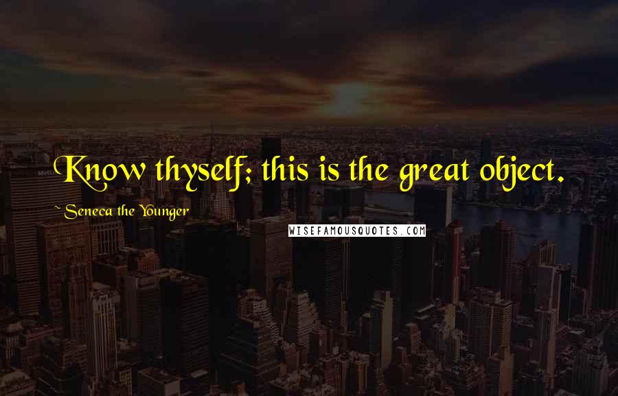 Seneca The Younger Quotes: Know thyself; this is the great object.
