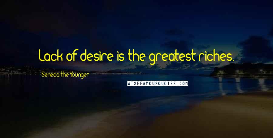 Seneca The Younger Quotes: Lack of desire is the greatest riches.