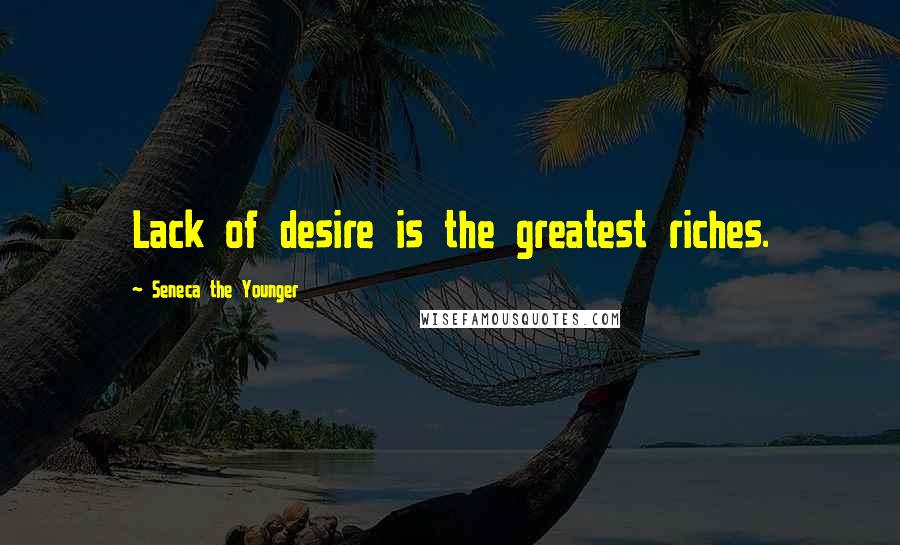 Seneca The Younger Quotes: Lack of desire is the greatest riches.