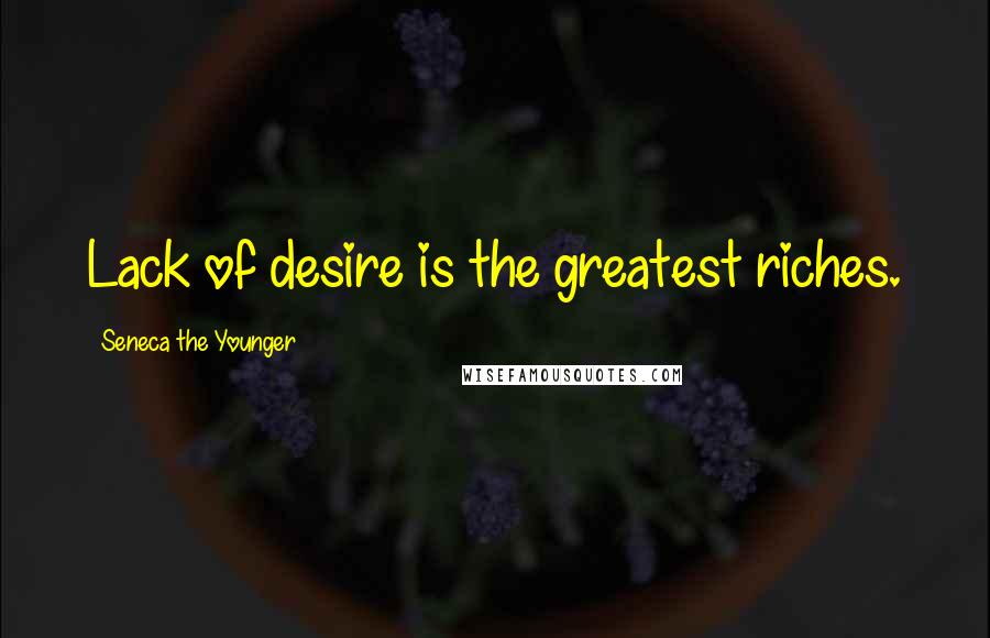 Seneca The Younger Quotes: Lack of desire is the greatest riches.