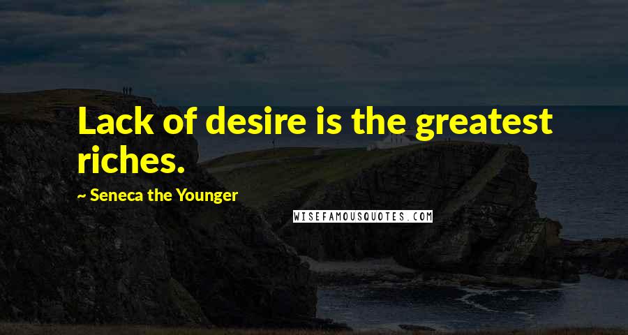 Seneca The Younger Quotes: Lack of desire is the greatest riches.