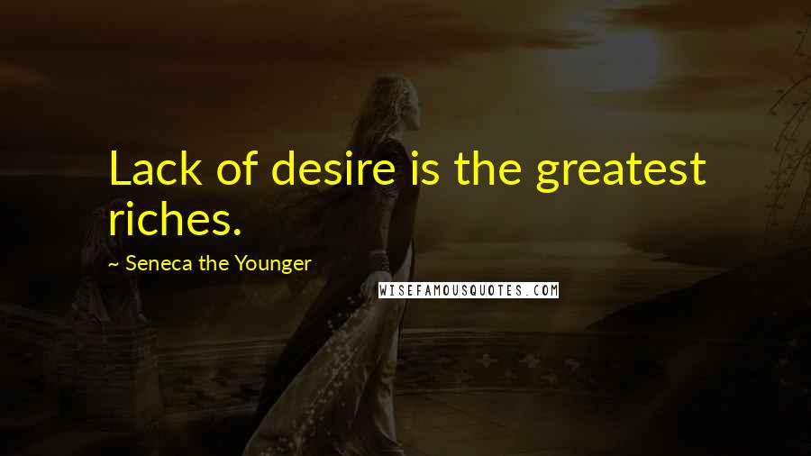 Seneca The Younger Quotes: Lack of desire is the greatest riches.