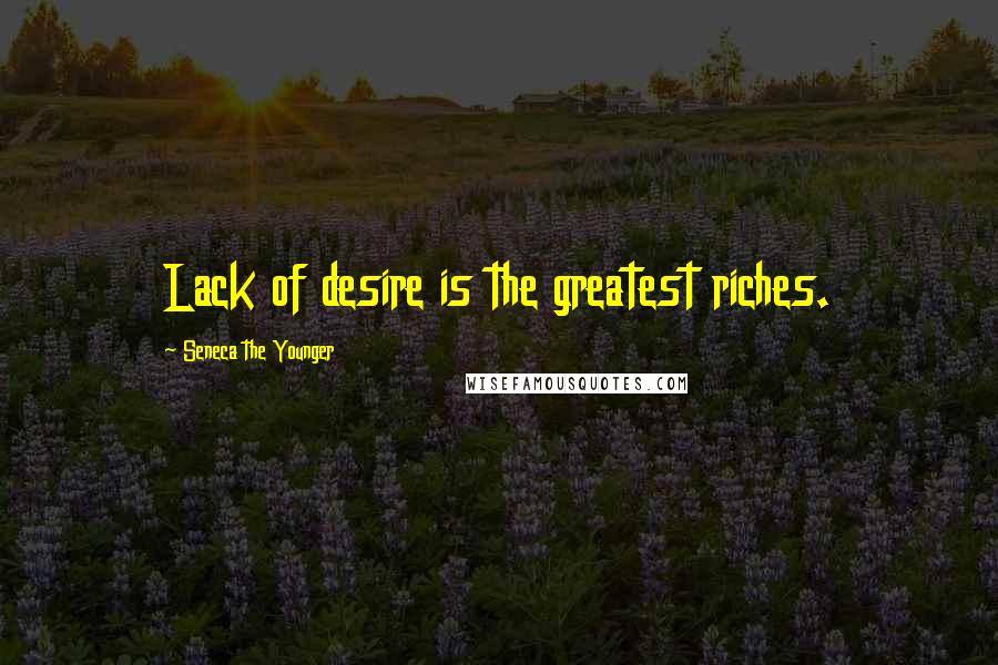 Seneca The Younger Quotes: Lack of desire is the greatest riches.