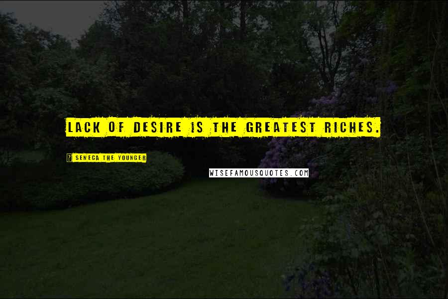 Seneca The Younger Quotes: Lack of desire is the greatest riches.